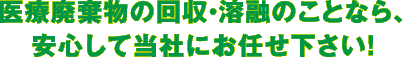 医療系廃棄物の回収・溶融のことなら、安心して当社にお任せ下さい！